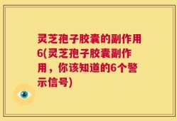 灵芝孢子胶囊的副作用6(灵芝孢子胶囊副作用，你该知道的6个警示信号)