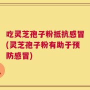 吃灵芝孢子粉抵抗感冒(灵芝孢子粉有助于预防感冒)