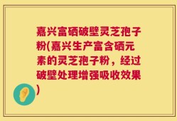 嘉兴富硒破壁灵芝孢子粉(嘉兴生产富含硒元素的灵芝孢子粉，经过破壁处理增强吸收效果)