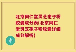 北京同仁堂灵芝孢子粉胶囊成分表(北京同仁堂灵芝孢子粉胶囊详细成分解析)