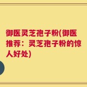 御医灵芝孢子粉(御医推荐：灵芝孢子粉的惊人好处)