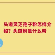 头道灵芝孢子粉怎样介绍？头道粉是什么粉