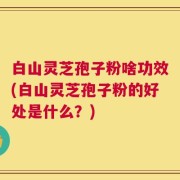 白山灵芝孢子粉啥功效(白山灵芝孢子粉的好处是什么？)