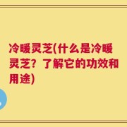 冷暖灵芝(什么是冷暖灵芝？了解它的功效和用途)