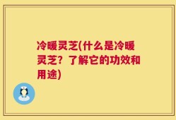 冷暖灵芝(什么是冷暖灵芝？了解它的功效和用途)