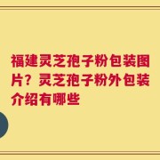 福建灵芝孢子粉包装图片？灵芝孢子粉外包装介绍有哪些