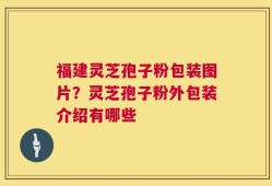 福建灵芝孢子粉包装图片？灵芝孢子粉外包装介绍有哪些