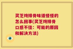 灵芝炖排骨味道怪怪的怎么回事(灵芝炖排骨口感不佳：可能的原因和解决方法)