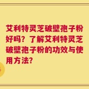 艾利特灵芝破壁孢子粉好吗？了解艾利特灵芝破壁孢子粉的功效与使用方法？