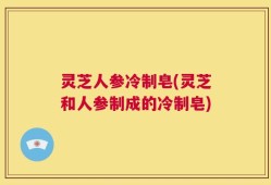 灵芝人参冷制皂(灵芝和人参制成的冷制皂)