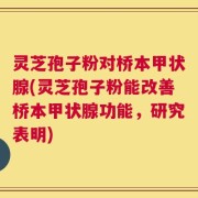 灵芝孢子粉对桥本甲状腺(灵芝孢子粉能改善桥本甲状腺功能，研究表明)