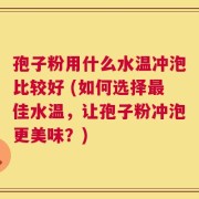 孢子粉用什么水温冲泡比较好 (如何选择最佳水温，让孢子粉冲泡更美味？)