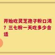 开始吃灵芝孢子粉口渴？三七粉一天吃多少合适