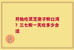 开始吃灵芝孢子粉口渴？三七粉一天吃多少合适