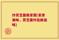 炒灵芝菌做家菜(家常美味，灵芝菌炒出新滋味)