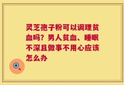 灵芝孢子粉可以调理贫血吗？男人贫血、睡眠不深且做事不用心应该怎么办