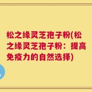 松之缘灵芝孢子粉(松之缘灵芝孢子粉：提高免疫力的自然选择)