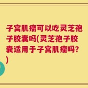 子宫肌瘤可以吃灵芝孢子胶囊吗(灵芝孢子胶囊适用于子宫肌瘤吗？)
