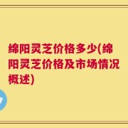 绵阳灵芝价格多少(绵阳灵芝价格及市场情况概述)