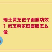 瑞士灵芝孢子面膜功效？灵芝粉家庭面膜怎么做