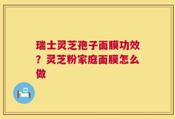 瑞士灵芝孢子面膜功效？灵芝粉家庭面膜怎么做