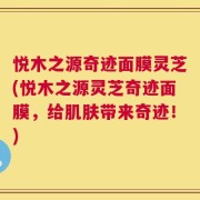 悦木之源奇迹面膜灵芝(悦木之源灵芝奇迹面膜，给肌肤带来奇迹！)