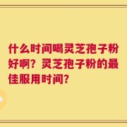 什么时间喝灵芝孢子粉好啊？灵芝孢子粉的最佳服用时间？