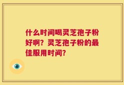 什么时间喝灵芝孢子粉好啊？灵芝孢子粉的最佳服用时间？