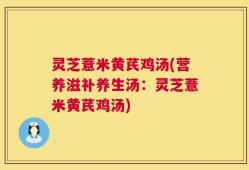 灵芝薏米黄芪鸡汤(营养滋补养生汤：灵芝薏米黄芪鸡汤)