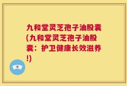 九和堂灵芝孢子油股囊(九和堂灵芝孢子油股囊：护卫健康长效滋养!)
