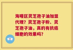 海曙区灵芝孢子油加盟代理？灵芝孢子粉、灵芝孢子油，真的有抗癌细胞的效果吗？