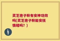 灵芝孢子粉有安神功效吗(灵芝孢子粉能安抚情绪吗？)