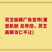 灵芝面膜广告宣传(重塑肌肤 出奇招，灵芝面膜当仁不让)