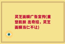 灵芝面膜广告宣传(重塑肌肤 出奇招，灵芝面膜当仁不让)