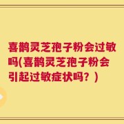 喜鹊灵芝孢子粉会过敏吗(喜鹊灵芝孢子粉会引起过敏症状吗？)
