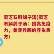 灵芝石斛鸽子汤(灵芝石斛鸽子汤：提高免疫力，美容养颜的养生良方)