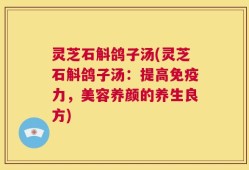 灵芝石斛鸽子汤(灵芝石斛鸽子汤：提高免疫力，美容养颜的养生良方)