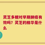 灵芝多糖对早期肺癌有效吗？灵芝的精华是什么