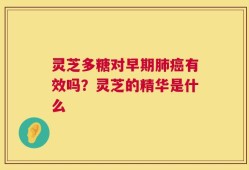 灵芝多糖对早期肺癌有效吗？灵芝的精华是什么