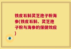 铁皮石斛灵芝孢子粉海参(铁皮石斛、灵芝孢子粉与海参的保健效应)