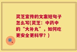 灵芝宣传的文案短句子怎么写(灵芝：中药中的“大补丸”，如何吃更安全更科学？)