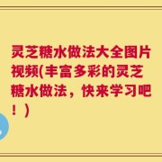 灵芝糖水做法大全图片视频(丰富多彩的灵芝糖水做法，快来学习吧！)