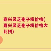 嘉兴灵芝孢子粉价格(嘉兴灵芝孢子粉价格大比拼)