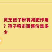 灵芝孢子粉有减肥作用？孢子粉市面售价是多少