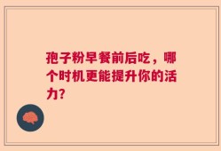 孢子粉早餐前后吃，哪个时机更能提升你的活力？