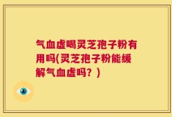 气血虚喝灵芝孢子粉有用吗(灵芝孢子粉能缓解气血虚吗？)