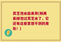 灵芝泡水后丢弃(别再丢掉泡过灵芝水了，它还有这些意想不到的用处！)