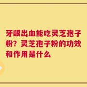 牙龈出血能吃灵芝孢子粉？灵芝孢子粉的功效和作用是什么