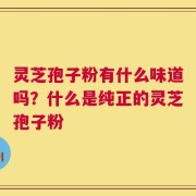 灵芝孢子粉有什么味道吗？什么是纯正的灵芝孢子粉