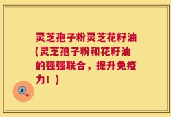 灵芝孢子粉灵芝花籽油(灵芝孢子粉和花籽油的强强联合，提升免疫力！)